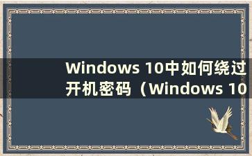 Windows 10中如何绕过开机密码（Windows 10中如何绕过密码进入系统）